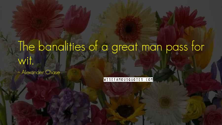 Alexander Chase Quotes: The banalities of a great man pass for wit.