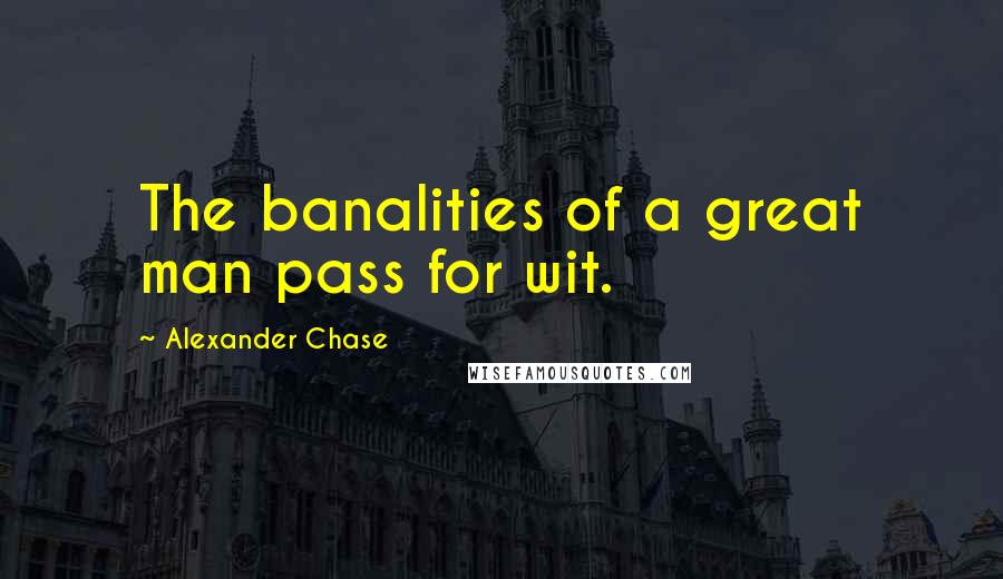 Alexander Chase Quotes: The banalities of a great man pass for wit.