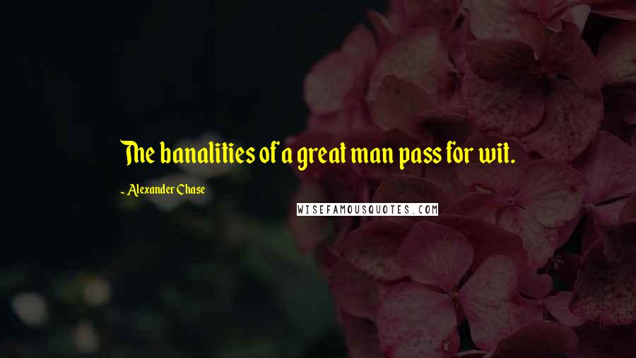 Alexander Chase Quotes: The banalities of a great man pass for wit.