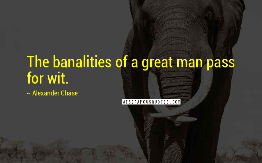 Alexander Chase Quotes: The banalities of a great man pass for wit.