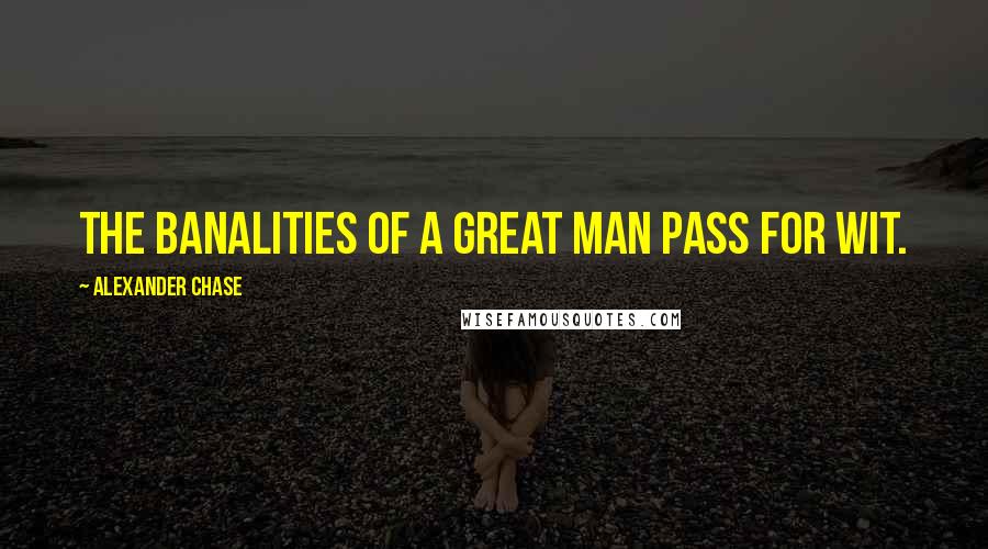 Alexander Chase Quotes: The banalities of a great man pass for wit.