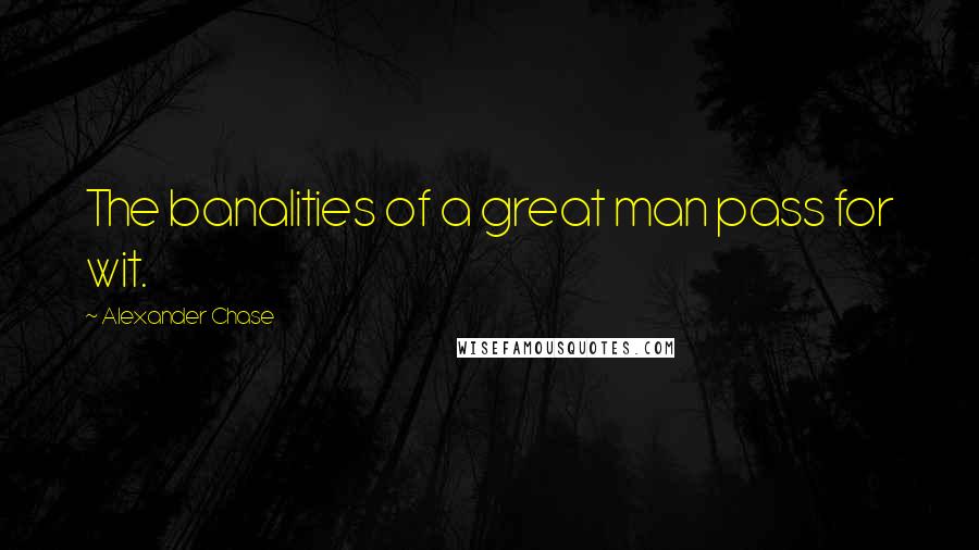 Alexander Chase Quotes: The banalities of a great man pass for wit.