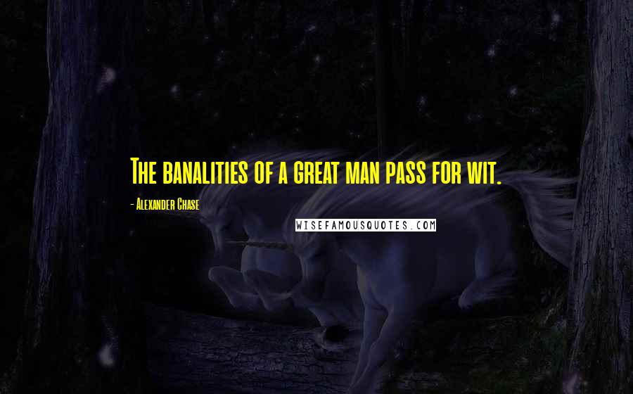 Alexander Chase Quotes: The banalities of a great man pass for wit.