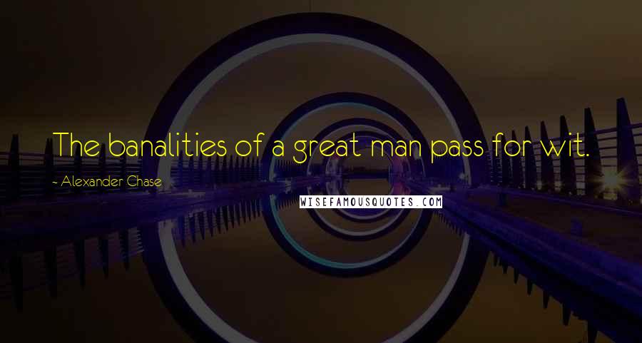 Alexander Chase Quotes: The banalities of a great man pass for wit.