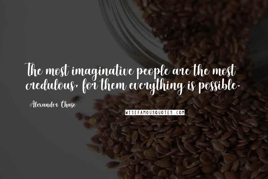 Alexander Chase Quotes: The most imaginative people are the most credulous, for them everything is possible.