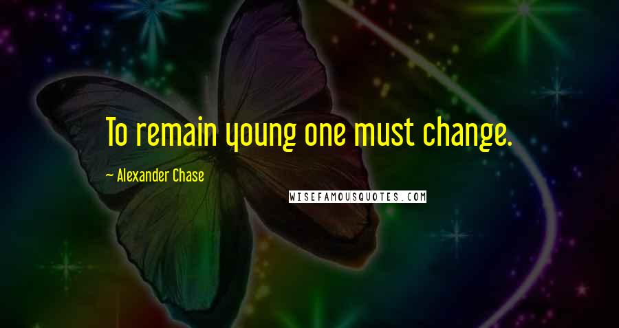 Alexander Chase Quotes: To remain young one must change.