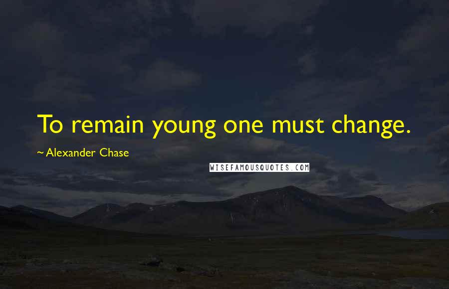 Alexander Chase Quotes: To remain young one must change.