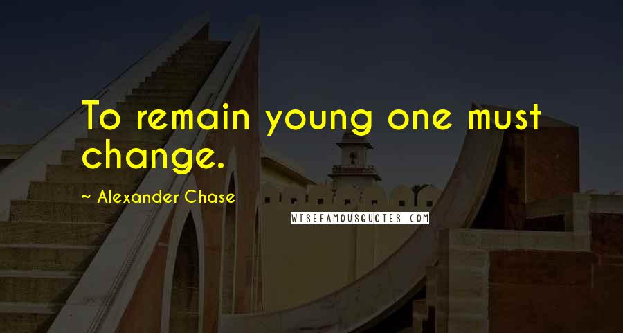 Alexander Chase Quotes: To remain young one must change.