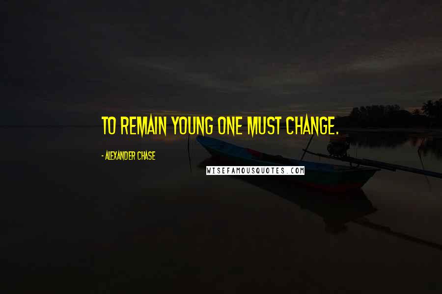 Alexander Chase Quotes: To remain young one must change.