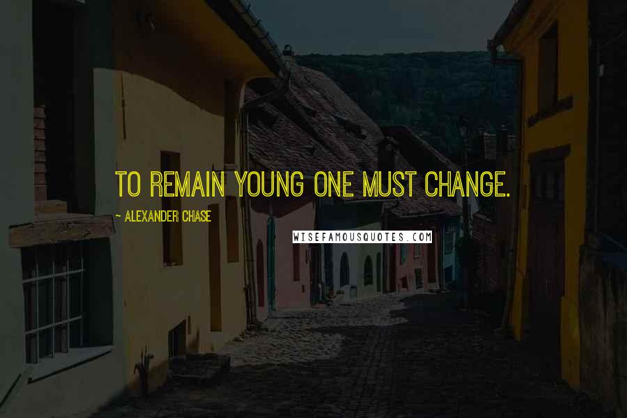 Alexander Chase Quotes: To remain young one must change.