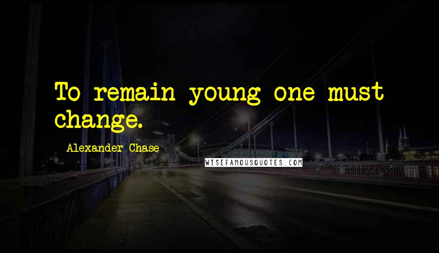 Alexander Chase Quotes: To remain young one must change.
