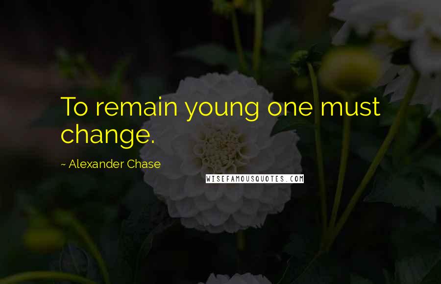 Alexander Chase Quotes: To remain young one must change.