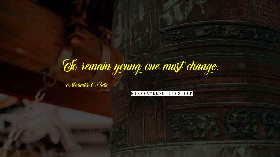 Alexander Chase Quotes: To remain young one must change.