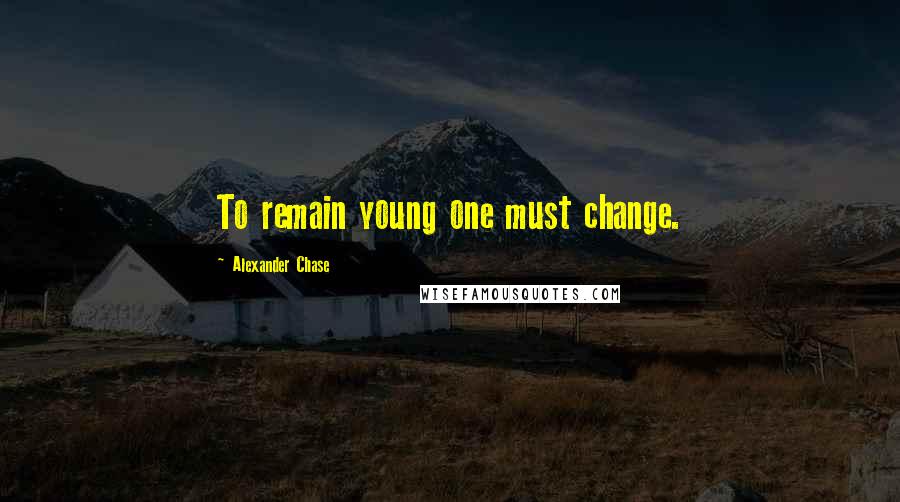 Alexander Chase Quotes: To remain young one must change.
