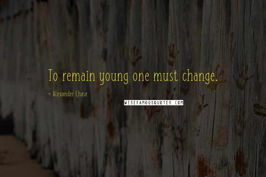 Alexander Chase Quotes: To remain young one must change.