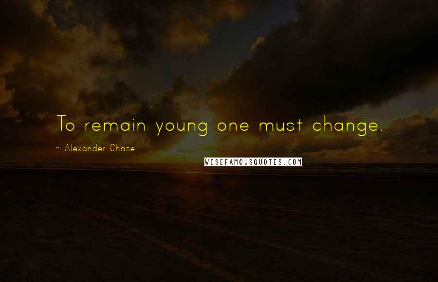 Alexander Chase Quotes: To remain young one must change.