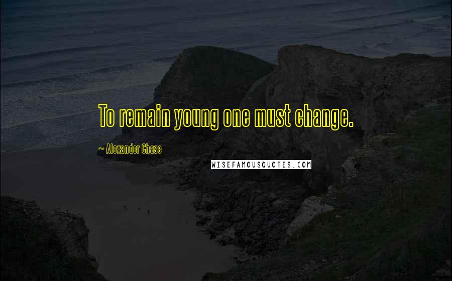 Alexander Chase Quotes: To remain young one must change.