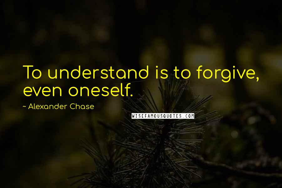 Alexander Chase Quotes: To understand is to forgive, even oneself.