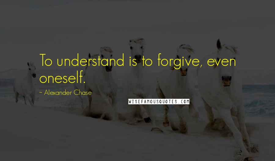 Alexander Chase Quotes: To understand is to forgive, even oneself.