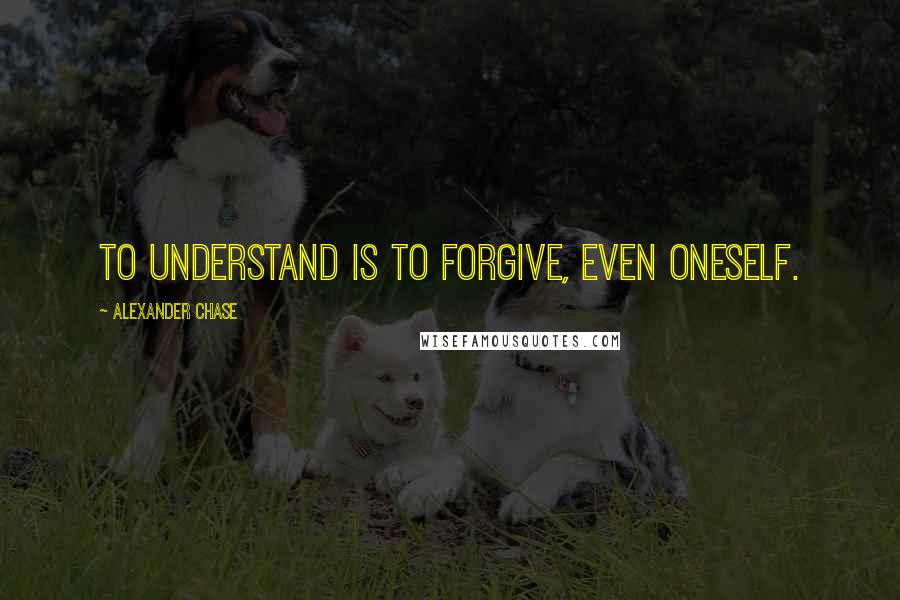 Alexander Chase Quotes: To understand is to forgive, even oneself.