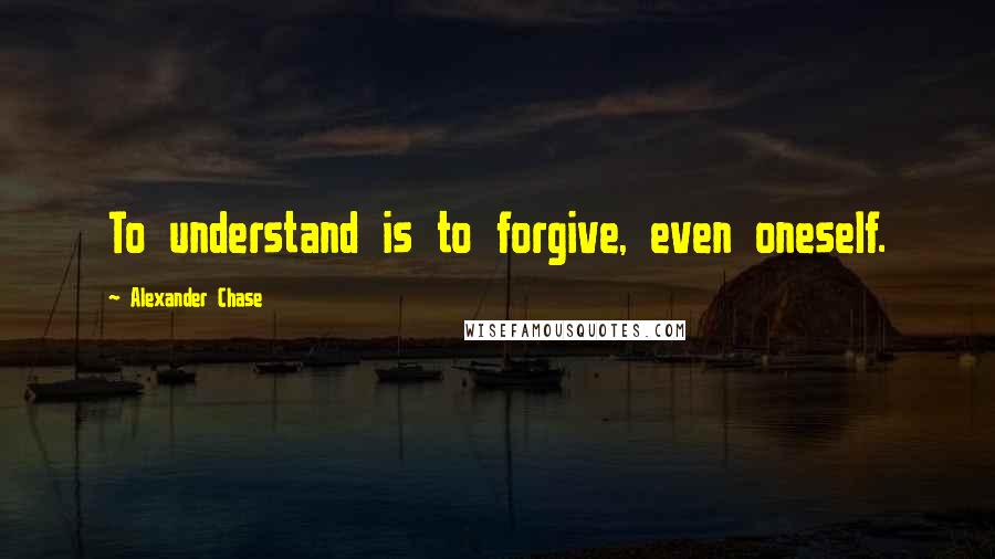 Alexander Chase Quotes: To understand is to forgive, even oneself.