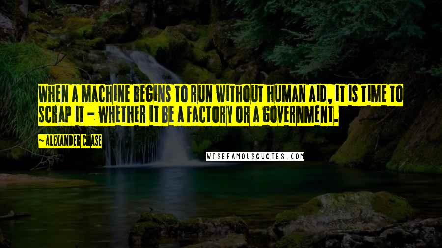 Alexander Chase Quotes: When a machine begins to run without human aid, it is time to scrap it - whether it be a factory or a government.