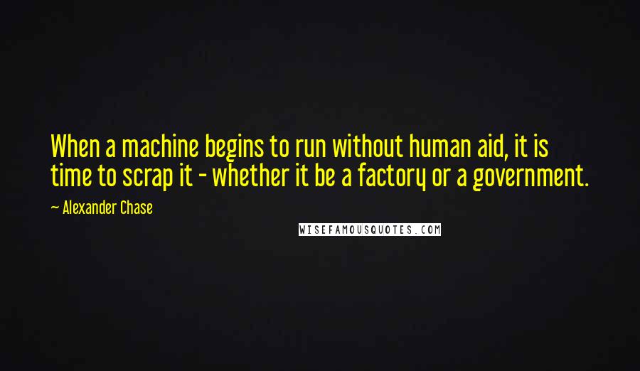 Alexander Chase Quotes: When a machine begins to run without human aid, it is time to scrap it - whether it be a factory or a government.