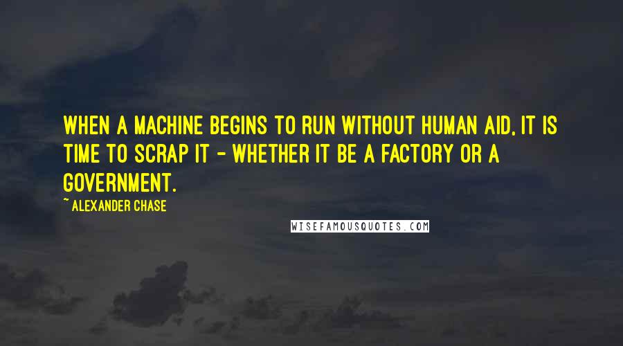 Alexander Chase Quotes: When a machine begins to run without human aid, it is time to scrap it - whether it be a factory or a government.