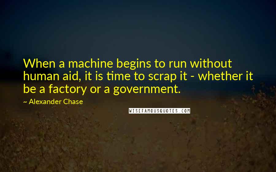 Alexander Chase Quotes: When a machine begins to run without human aid, it is time to scrap it - whether it be a factory or a government.