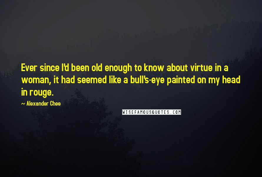 Alexander Chee Quotes: Ever since I'd been old enough to know about virtue in a woman, it had seemed like a bull's-eye painted on my head in rouge.