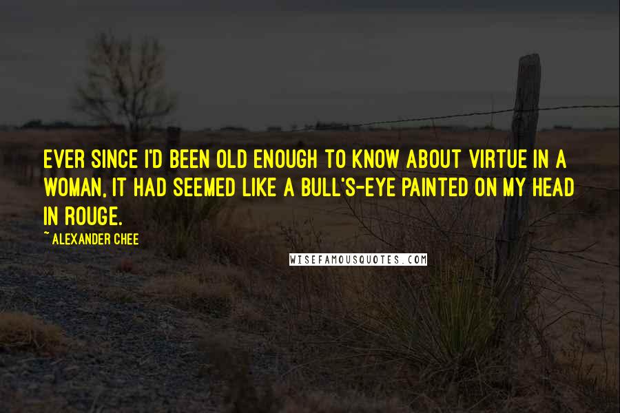 Alexander Chee Quotes: Ever since I'd been old enough to know about virtue in a woman, it had seemed like a bull's-eye painted on my head in rouge.