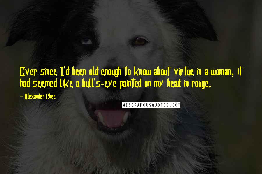 Alexander Chee Quotes: Ever since I'd been old enough to know about virtue in a woman, it had seemed like a bull's-eye painted on my head in rouge.