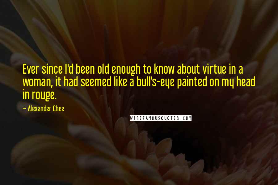 Alexander Chee Quotes: Ever since I'd been old enough to know about virtue in a woman, it had seemed like a bull's-eye painted on my head in rouge.