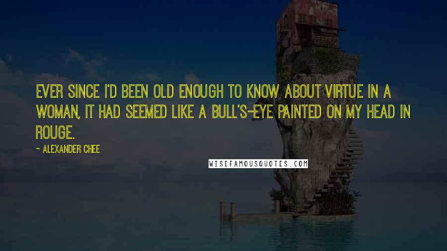 Alexander Chee Quotes: Ever since I'd been old enough to know about virtue in a woman, it had seemed like a bull's-eye painted on my head in rouge.