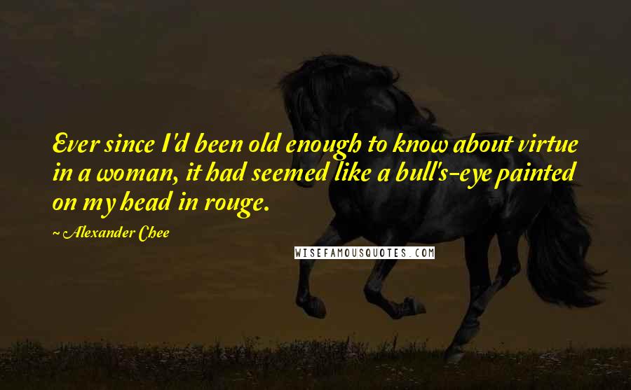 Alexander Chee Quotes: Ever since I'd been old enough to know about virtue in a woman, it had seemed like a bull's-eye painted on my head in rouge.