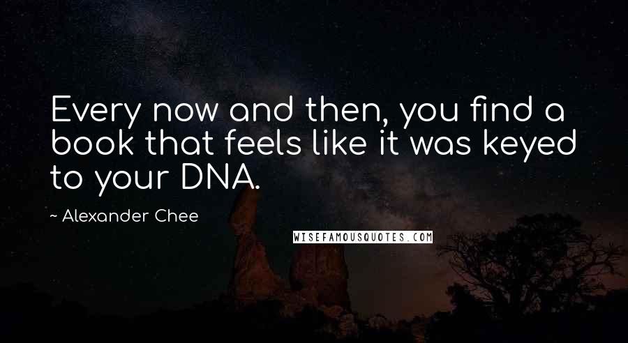 Alexander Chee Quotes: Every now and then, you find a book that feels like it was keyed to your DNA.