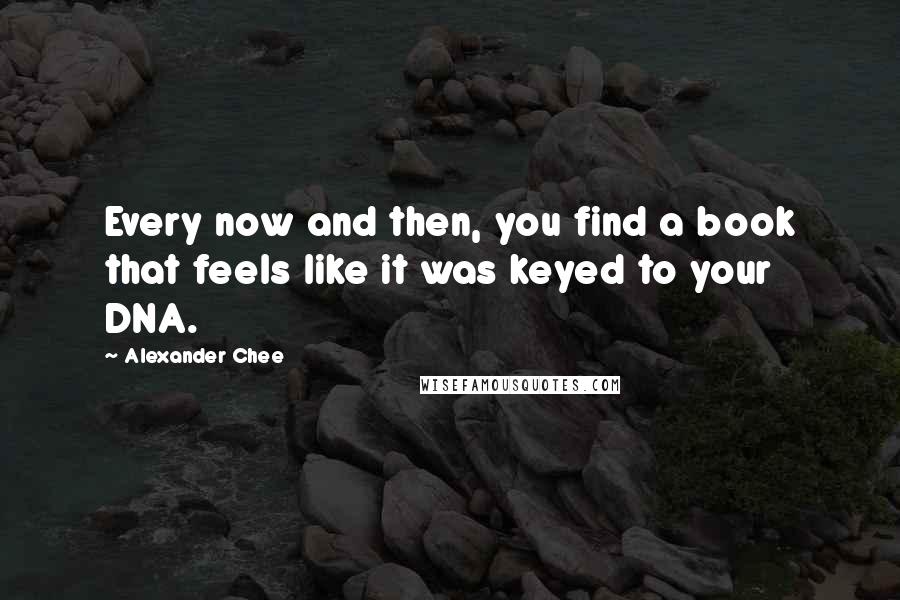 Alexander Chee Quotes: Every now and then, you find a book that feels like it was keyed to your DNA.