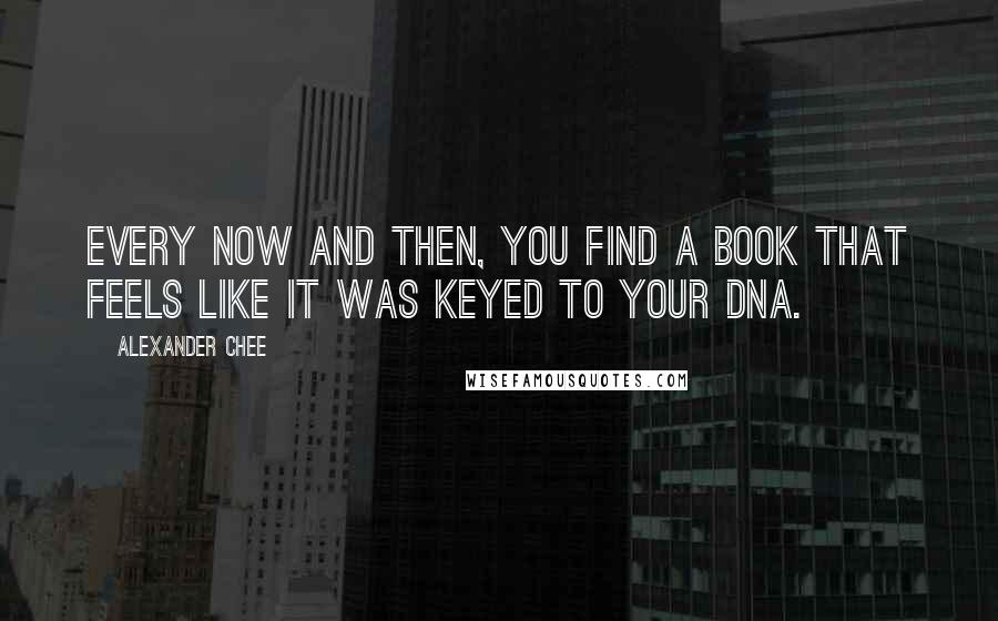 Alexander Chee Quotes: Every now and then, you find a book that feels like it was keyed to your DNA.