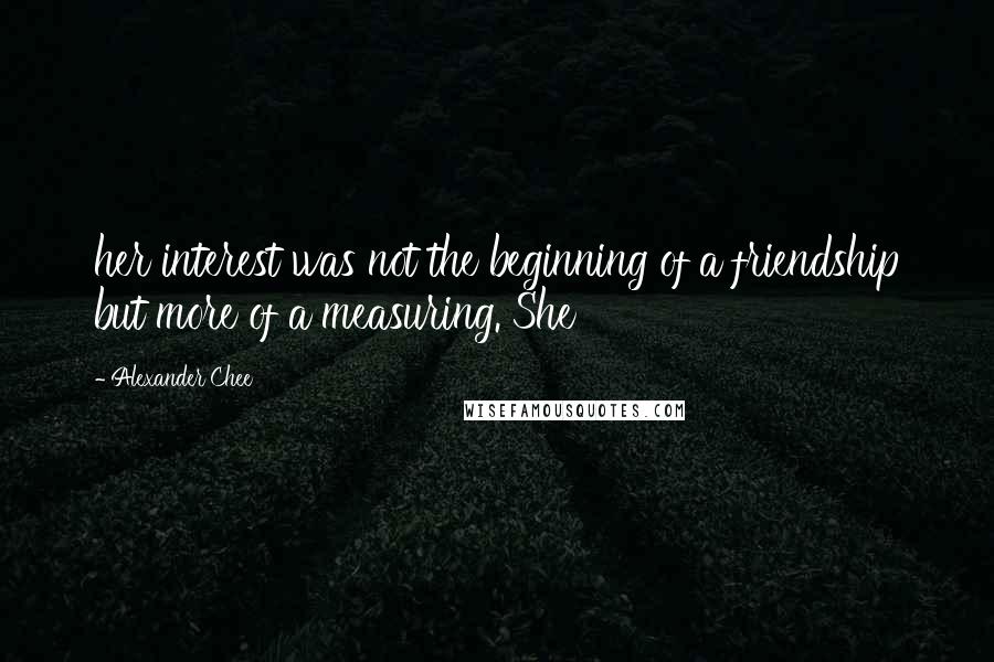 Alexander Chee Quotes: her interest was not the beginning of a friendship but more of a measuring. She