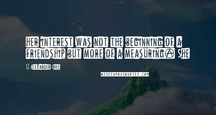 Alexander Chee Quotes: her interest was not the beginning of a friendship but more of a measuring. She