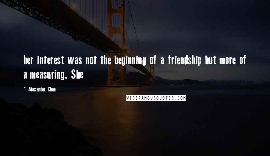 Alexander Chee Quotes: her interest was not the beginning of a friendship but more of a measuring. She