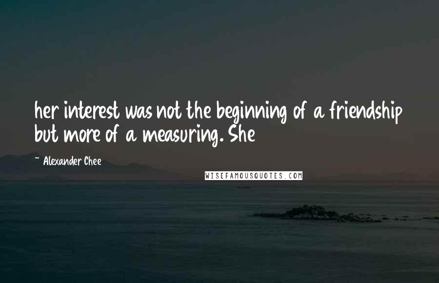 Alexander Chee Quotes: her interest was not the beginning of a friendship but more of a measuring. She