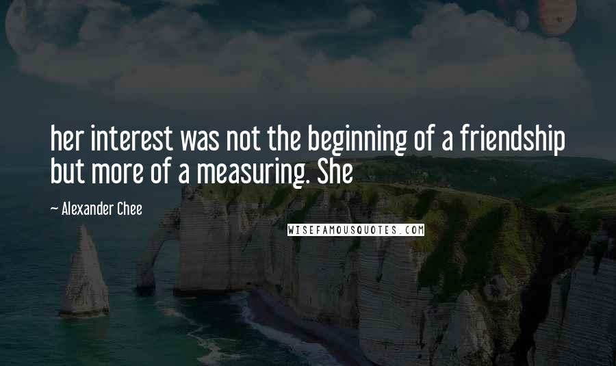 Alexander Chee Quotes: her interest was not the beginning of a friendship but more of a measuring. She