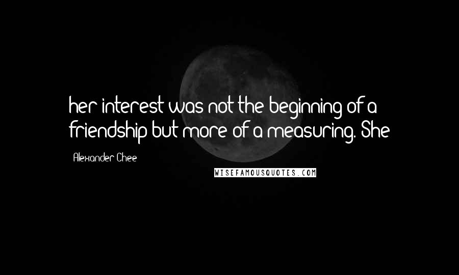 Alexander Chee Quotes: her interest was not the beginning of a friendship but more of a measuring. She