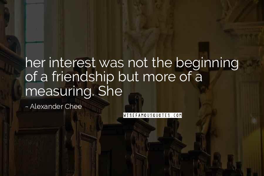 Alexander Chee Quotes: her interest was not the beginning of a friendship but more of a measuring. She