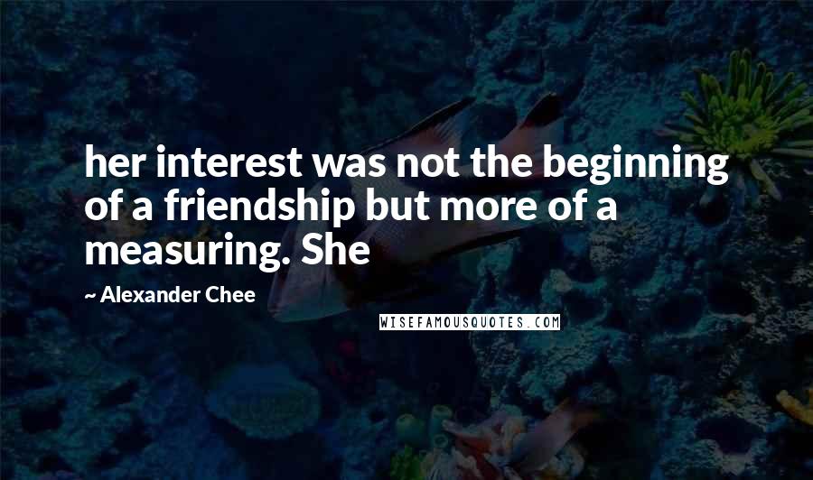 Alexander Chee Quotes: her interest was not the beginning of a friendship but more of a measuring. She