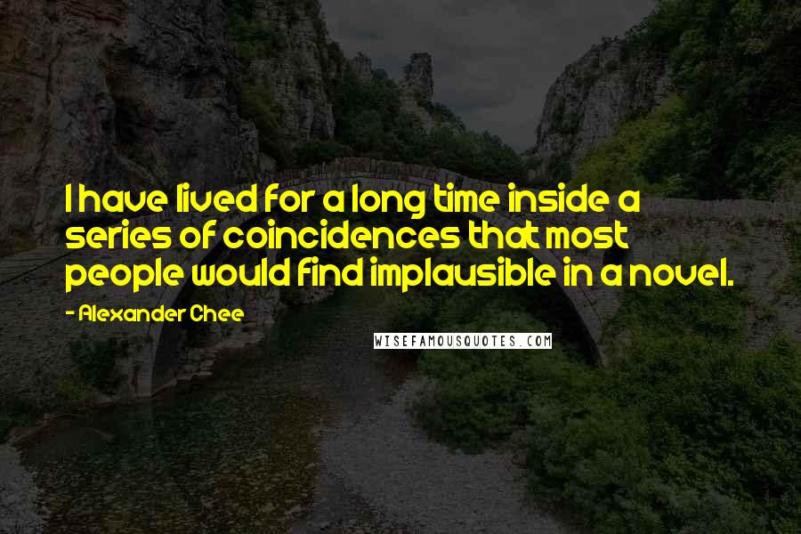 Alexander Chee Quotes: I have lived for a long time inside a series of coincidences that most people would find implausible in a novel.