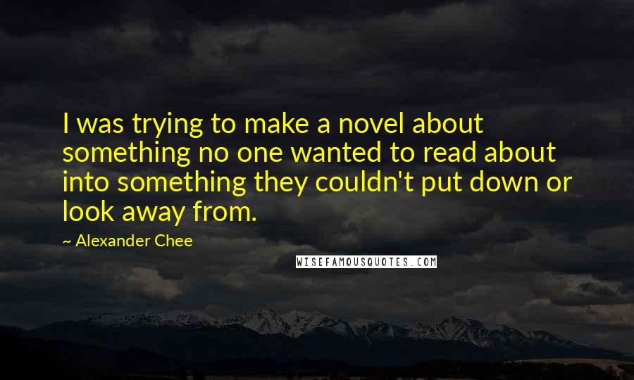 Alexander Chee Quotes: I was trying to make a novel about something no one wanted to read about into something they couldn't put down or look away from.