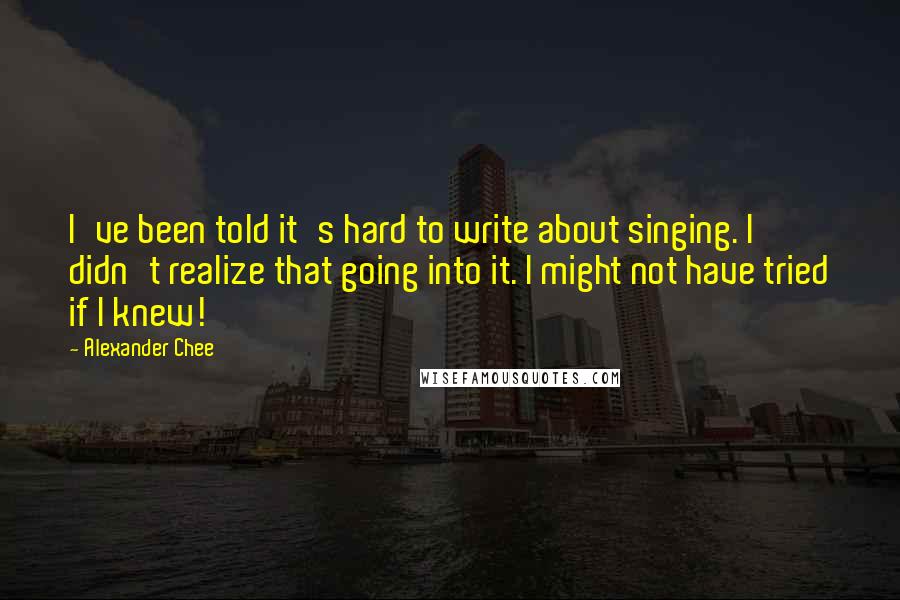 Alexander Chee Quotes: I've been told it's hard to write about singing. I didn't realize that going into it. I might not have tried if I knew!