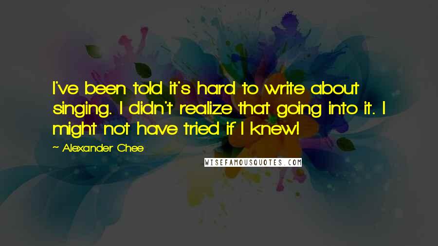 Alexander Chee Quotes: I've been told it's hard to write about singing. I didn't realize that going into it. I might not have tried if I knew!